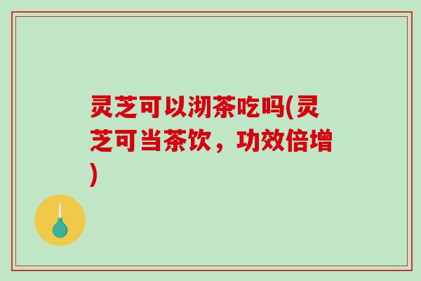 灵芝可以沏茶吃吗(灵芝可当茶饮,功效倍增)-第1张图片-破壁灵芝孢子粉研究指南 灵芝可以沏茶吃吗(灵芝可当茶饮,功效倍增)-第1张图片-破壁灵芝孢子粉研究指南