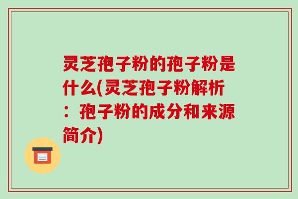 灵芝孢子粉的孢子粉是什么(灵芝孢子粉解析:孢子粉的成分和来源简介)-第1张图片-破壁灵芝孢子粉研究指南 灵芝孢子粉的孢子粉是什么(灵芝孢子粉解析:孢子粉的成分和来源简介)-第1张图片-破壁灵芝孢子粉研究指南