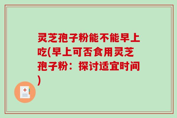 灵芝孢子粉能不能早上吃(早上可否食用灵芝孢子粉:探讨适宜时间)-第1张图片-破壁灵芝孢子粉研究指南 灵芝孢子粉能不能早上吃(早上可否食用灵芝孢子粉:探讨适宜时间)-第1张图片-破壁灵芝孢子粉研究指南
