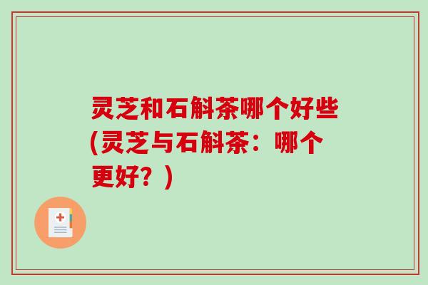 灵芝和石斛茶哪个好些(灵芝与石斛茶:哪个更好?)-第1张图片-破壁灵芝孢子粉研究指南 灵芝和石斛茶哪个好些(灵芝与石斛茶:哪个更好?)-第1张图片-破壁灵芝孢子粉研究指南