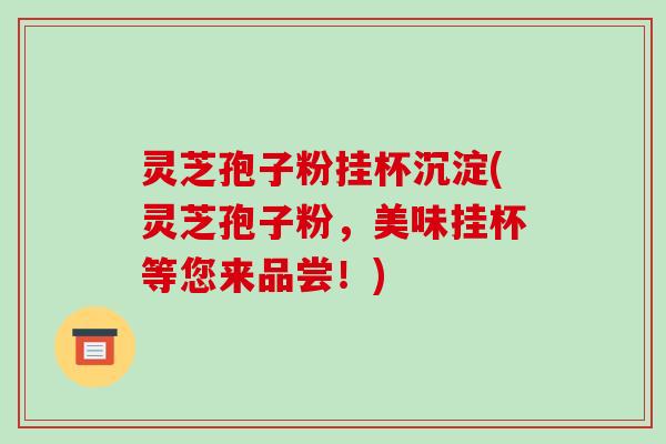 灵芝孢子粉挂杯沉淀(灵芝孢子粉,美味挂杯等您来品尝!)-第1张图片-破壁灵芝孢子粉研究指南 灵芝孢子粉挂杯沉淀(灵芝孢子粉,美味挂杯等您来品尝!)-第1张图片-破壁灵芝孢子粉研究指南