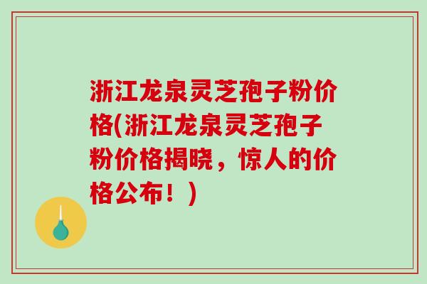 浙江龙泉灵芝孢子粉价格(浙江龙泉灵芝孢子粉价格揭晓,惊人的价格公布!)-第1张图片-破壁灵芝孢子粉研究指南 浙江龙泉灵芝孢子粉价格(浙江龙泉灵芝孢子粉价格揭晓,惊人的价格公布!)-第1张图片-破壁灵芝孢子粉研究指南