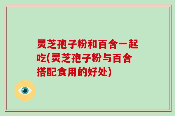灵芝孢子粉和百合一起吃(灵芝孢子粉与百合搭配食用的好处)-第1张图片-破壁灵芝孢子粉研究指南 灵芝孢子粉和百合一起吃(灵芝孢子粉与百合搭配食用的好处)-第1张图片-破壁灵芝孢子粉研究指南