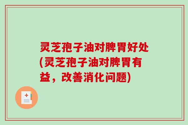 灵芝孢子油对脾胃好处(灵芝孢子油对脾胃有益,改善消化问题)-第1张图片-破壁灵芝孢子粉研究指南 灵芝孢子油对脾胃好处(灵芝孢子油对脾胃有益,改善消化问题)-第1张图片-破壁灵芝孢子粉研究指南