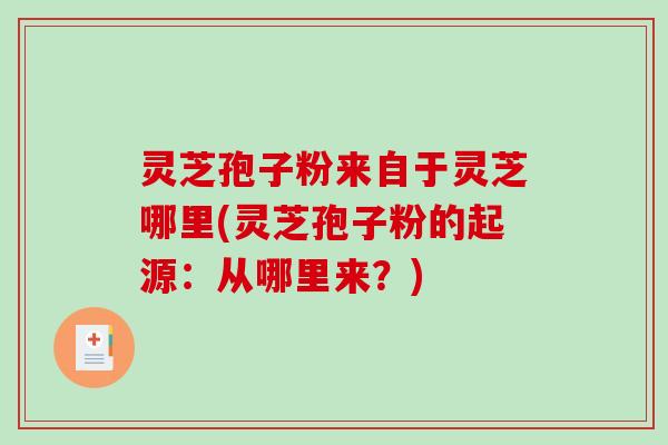 灵芝孢子粉来自于灵芝哪里(灵芝孢子粉的起源:从哪里来?)-第1张图片-破壁灵芝孢子粉研究指南 灵芝孢子粉来自于灵芝哪里(灵芝孢子粉的起源:从哪里来?)-第1张图片-破壁灵芝孢子粉研究指南