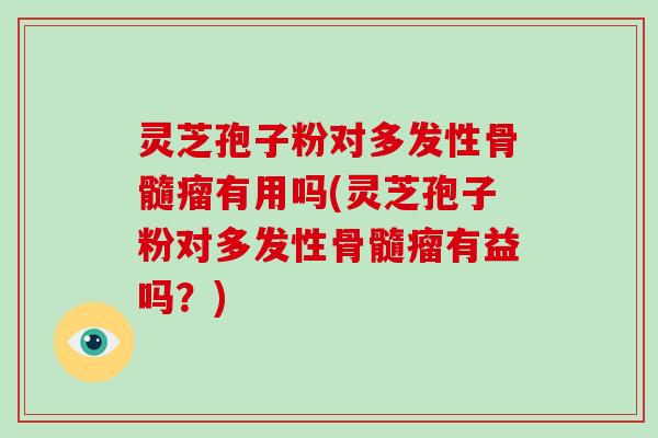 灵芝孢子粉对多发性骨髓瘤有用吗(灵芝孢子粉对多发性骨髓瘤有益吗?)-第1张图片-破壁灵芝孢子粉研究指南 灵芝孢子粉对多发性骨髓瘤有用吗(灵芝孢子粉对多发性骨髓瘤有益吗?)-第1张图片-破壁灵芝孢子粉研究指南