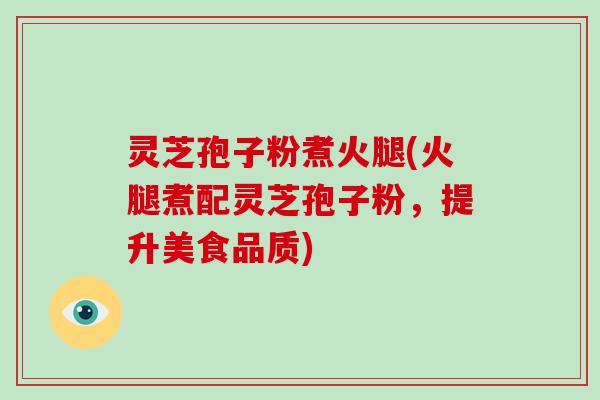 灵芝孢子粉煮火腿(火腿煮配灵芝孢子粉,提升美食品质)-第1张图片-破壁灵芝孢子粉研究指南 灵芝孢子粉煮火腿(火腿煮配灵芝孢子粉,提升美食品质)-第1张图片-破壁灵芝孢子粉研究指南