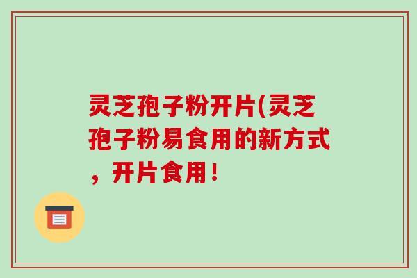 灵芝孢子粉开片(灵芝孢子粉易食用的新方式，开片食用！-第1张图片-破壁灵芝孢子粉研究指南