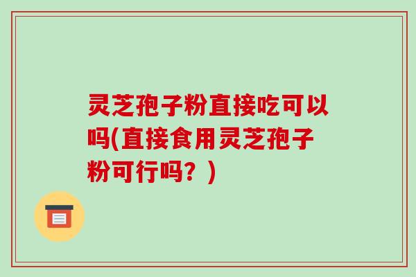 灵芝孢子粉直接吃可以吗(直接食用灵芝孢子粉可行吗?)-第1张图片-破壁灵芝孢子粉研究指南 灵芝孢子粉直接吃可以吗(直接食用灵芝孢子粉可行吗?)-第1张图片-破壁灵芝孢子粉研究指南