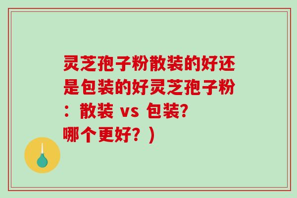 灵芝孢子粉散装的好还是包装的好灵芝孢子粉:散装 vs 包装?哪个更好?)-第1张图片-破壁灵芝孢子粉研究指南 灵芝孢子粉散装的好还是包装的好灵芝孢子粉:散装 vs 包装?哪个更好?)-第1张图片-破壁灵芝孢子粉研究指南