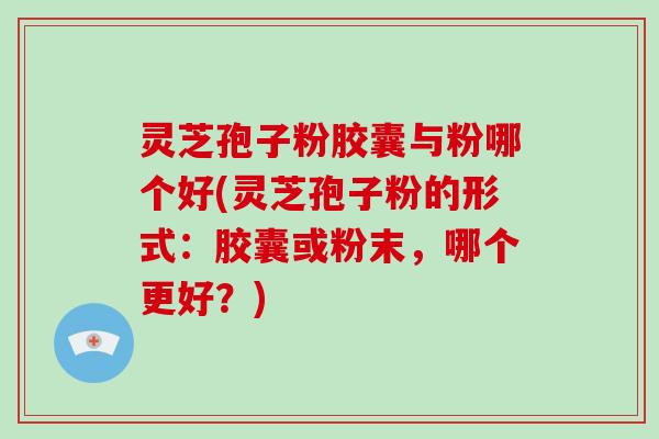 灵芝孢子粉胶囊与粉哪个好(灵芝孢子粉的形式:胶囊或粉末,哪个更好?)-第1张图片-破壁灵芝孢子粉研究指南 灵芝孢子粉胶囊与粉哪个好(灵芝孢子粉的形式:胶囊或粉末,哪个更好?)-第1张图片-破壁灵芝孢子粉研究指南