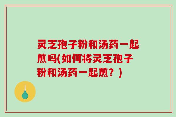 灵芝孢子粉和汤药一起煎吗(如何将灵芝孢子粉和汤药一起煎?)-第1张图片-破壁灵芝孢子粉研究指南 灵芝孢子粉和汤药一起煎吗(如何将灵芝孢子粉和汤药一起煎?)-第1张图片-破壁灵芝孢子粉研究指南