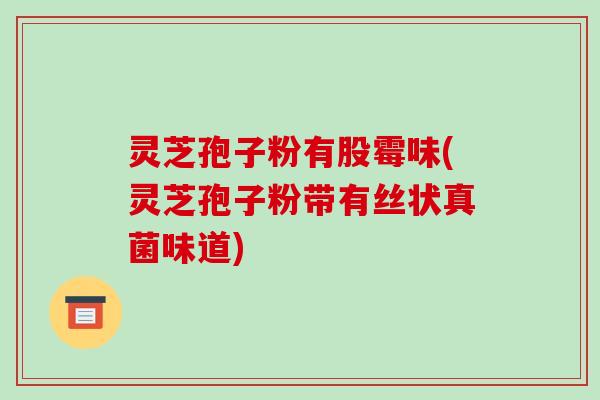 灵芝孢子粉有股霉味(灵芝孢子粉带有丝状真菌味道)-第1张图片-破壁灵芝孢子粉研究指南 灵芝孢子粉有股霉味(灵芝孢子粉带有丝状真菌味道)-第1张图片-破壁灵芝孢子粉研究指南