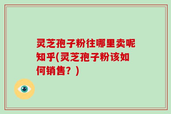 灵芝孢子粉往哪里卖呢知乎(灵芝孢子粉该如何销售?)-第1张图片-破壁灵芝孢子粉研究指南 灵芝孢子粉往哪里卖呢知乎(灵芝孢子粉该如何销售?)-第1张图片-破壁灵芝孢子粉研究指南