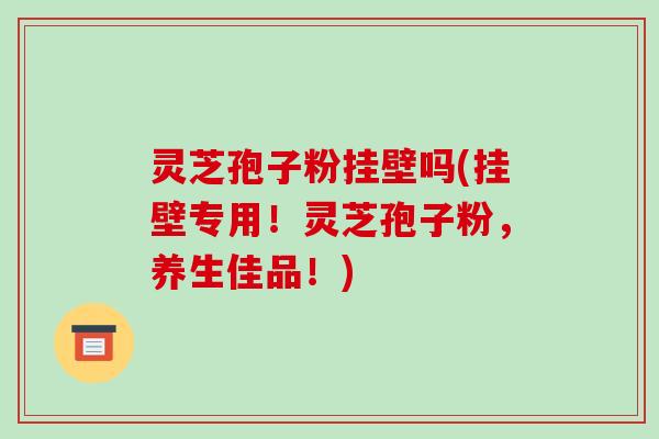 灵芝孢子粉挂壁吗(挂壁专用!灵芝孢子粉,养生佳品!)-第1张图片-破壁灵芝孢子粉研究指南 灵芝孢子粉挂壁吗(挂壁专用!灵芝孢子粉,养生佳品!)-第1张图片-破壁灵芝孢子粉研究指南