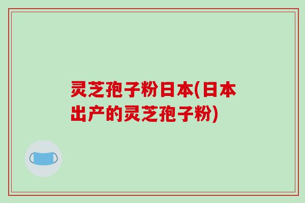 灵芝孢子粉日本(日本出产的灵芝孢子粉)-第1张图片-破壁灵芝孢子粉研究指南 灵芝孢子粉日本(日本出产的灵芝孢子粉)-第1张图片-破壁灵芝孢子粉研究指南