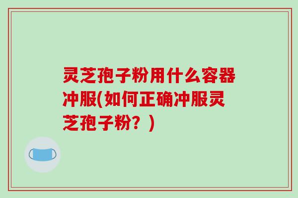 灵芝孢子粉用什么容器冲服(如何正确冲服灵芝孢子粉?)-第1张图片-破壁灵芝孢子粉研究指南 灵芝孢子粉用什么容器冲服(如何正确冲服灵芝孢子粉?)-第1张图片-破壁灵芝孢子粉研究指南