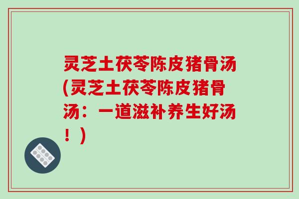 灵芝土茯苓陈皮猪骨汤(灵芝土茯苓陈皮猪骨汤:一道滋补养生好汤!)-第1张图片-破壁灵芝孢子粉研究指南 灵芝土茯苓陈皮猪骨汤(灵芝土茯苓陈皮猪骨汤:一道滋补养生好汤!)-第1张图片-破壁灵芝孢子粉研究指南
