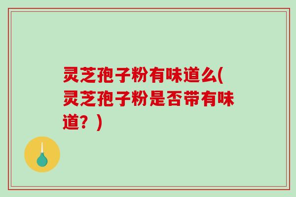 灵芝孢子粉有味道么(灵芝孢子粉是否带有味道？)-第1张图片-破壁灵芝孢子粉研究指南