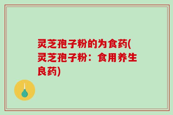 灵芝孢子粉的为食药(灵芝孢子粉：食用养生良药)-第1张图片-破壁灵芝孢子粉研究指南