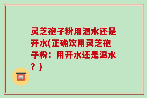 灵芝孢子粉用温水还是开水(正确饮用灵芝孢子粉：用开水还是温水？)-第1张图片-破壁灵芝孢子粉研究指南