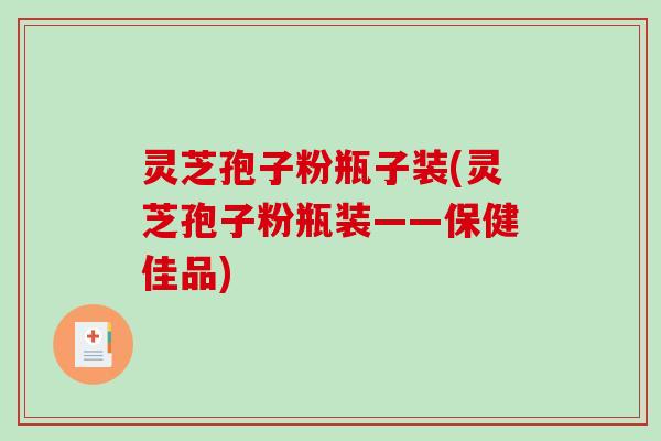 灵芝孢子粉瓶子装(灵芝孢子粉瓶装——保健佳品)-第1张图片-破壁灵芝孢子粉研究指南