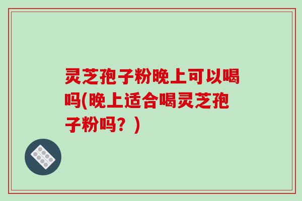灵芝孢子粉晚上可以喝吗(晚上适合喝灵芝孢子粉吗?)-第1张图片-破壁灵芝孢子粉研究指南 灵芝孢子粉晚上可以喝吗(晚上适合喝灵芝孢子粉吗?)-第1张图片-破壁灵芝孢子粉研究指南