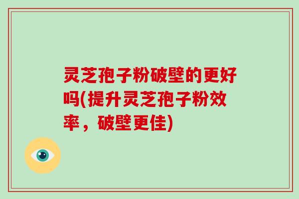灵芝孢子粉破壁的更好吗(提升灵芝孢子粉效率,破壁更佳)-第1张图片-破壁灵芝孢子粉研究指南 灵芝孢子粉破壁的更好吗(提升灵芝孢子粉效率,破壁更佳)-第1张图片-破壁灵芝孢子粉研究指南