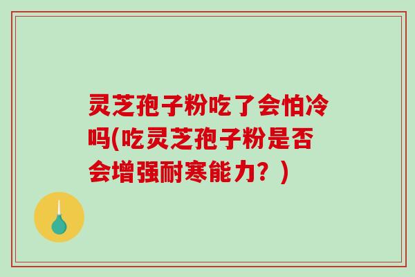 灵芝孢子粉吃了会怕冷吗(吃灵芝孢子粉是否会增强耐寒能力?)-第1张图片-破壁灵芝孢子粉研究指南 灵芝孢子粉吃了会怕冷吗(吃灵芝孢子粉是否会增强耐寒能力?)-第1张图片-破壁灵芝孢子粉研究指南