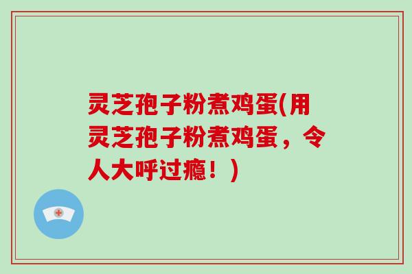 灵芝孢子粉煮鸡蛋(用灵芝孢子粉煮鸡蛋,令人大呼过瘾!)-第1张图片-破壁灵芝孢子粉研究指南 灵芝孢子粉煮鸡蛋(用灵芝孢子粉煮鸡蛋,令人大呼过瘾!)-第1张图片-破壁灵芝孢子粉研究指南