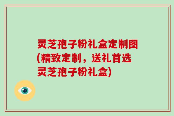 灵芝孢子粉礼盒定制图(精致定制，送礼首选灵芝孢子粉礼盒)-第1张图片-破壁灵芝孢子粉研究指南