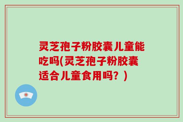 灵芝孢子粉胶囊儿童能吃吗(灵芝孢子粉胶囊适合儿童食用吗?)-第1张图片-破壁灵芝孢子粉研究指南 灵芝孢子粉胶囊儿童能吃吗(灵芝孢子粉胶囊适合儿童食用吗?)-第1张图片-破壁灵芝孢子粉研究指南