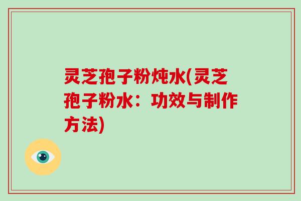 灵芝孢子粉炖水(灵芝孢子粉水:功效与制作方法)-第1张图片-破壁灵芝孢子粉研究指南 灵芝孢子粉炖水(灵芝孢子粉水:功效与制作方法)-第1张图片-破壁灵芝孢子粉研究指南