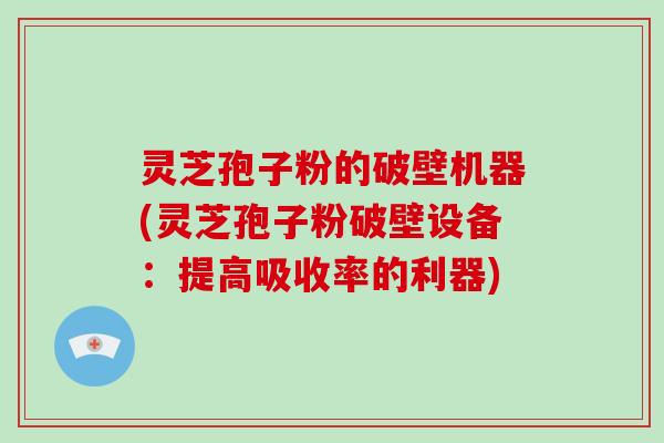 灵芝孢子粉的破壁机器(灵芝孢子粉破壁设备：提高吸收率的利器)-第1张图片-破壁灵芝孢子粉研究指南