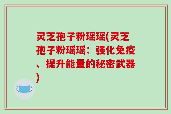灵芝孢子粉瑶瑶(灵芝孢子粉瑶瑶:强化免疫、提升能量的秘密武器)-第1张图片-破壁灵芝孢子粉研究指南 灵芝孢子粉瑶瑶(灵芝孢子粉瑶瑶:强化免疫、提升能量的秘密武器)-第1张图片-破壁灵芝孢子粉研究指南