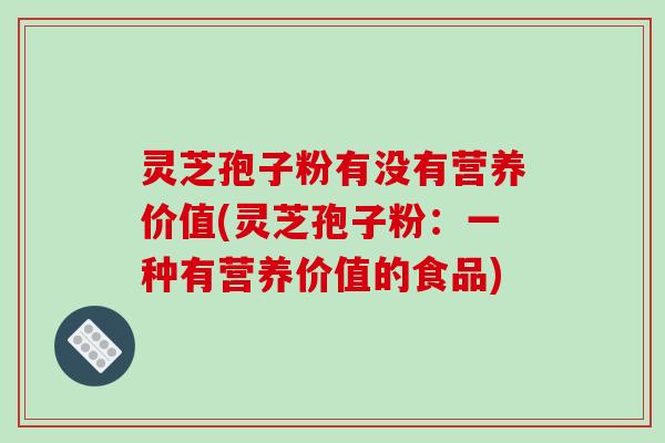 灵芝孢子粉有没有营养价值(灵芝孢子粉：一种有营养价值的食品)-第1张图片-破壁灵芝孢子粉研究指南