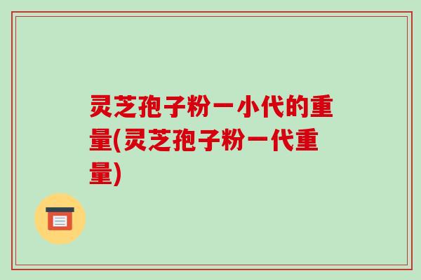 灵芝孢子粉一小代的重量(灵芝孢子粉一代重量)-第1张图片-破壁灵芝孢子粉研究指南 灵芝孢子粉一小代的重量(灵芝孢子粉一代重量)-第1张图片-破壁灵芝孢子粉研究指南