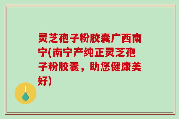 灵芝孢子粉胶囊广西南宁(南宁产纯正灵芝孢子粉胶囊,助您健康美好)-第1张图片-破壁灵芝孢子粉研究指南 灵芝孢子粉胶囊广西南宁(南宁产纯正灵芝孢子粉胶囊,助您健康美好)-第1张图片-破壁灵芝孢子粉研究指南