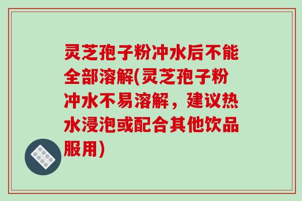 灵芝孢子粉冲水后不能全部溶解(灵芝孢子粉冲水不易溶解,建议热水浸泡或配合其他饮品服用)-第1张图片-破壁灵芝孢子粉研究指南 灵芝孢子粉冲水后不能全部溶解(灵芝孢子粉冲水不易溶解,建议热水浸泡或配合其他饮品服用)-第1张图片-破壁灵芝孢子粉研究指南