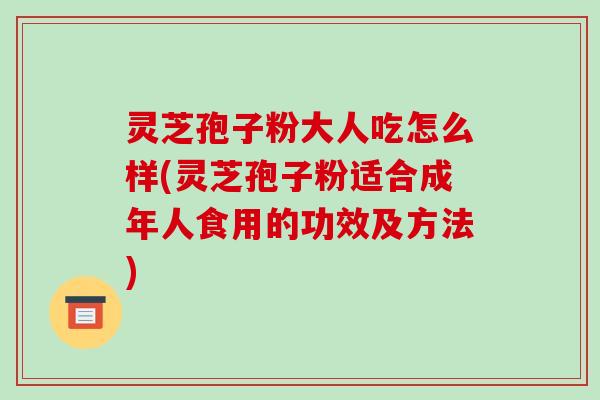 灵芝孢子粉大人吃怎么样(灵芝孢子粉适合成年人食用的功效及方法)-第1张图片-破壁灵芝孢子粉研究指南 灵芝孢子粉大人吃怎么样(灵芝孢子粉适合成年人食用的功效及方法)-第1张图片-破壁灵芝孢子粉研究指南
