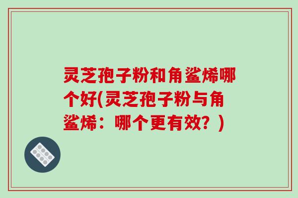 灵芝孢子粉和角鲨烯哪个好(灵芝孢子粉与角鲨烯:哪个更有效?)-第1张图片-破壁灵芝孢子粉研究指南 灵芝孢子粉和角鲨烯哪个好(灵芝孢子粉与角鲨烯:哪个更有效?)-第1张图片-破壁灵芝孢子粉研究指南