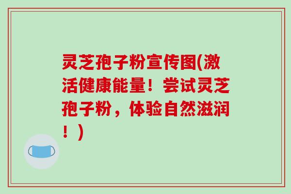 灵芝孢子粉宣传图(激活健康能量!尝试灵芝孢子粉,体验自然滋润!)-第1张图片-破壁灵芝孢子粉研究指南 灵芝孢子粉宣传图(激活健康能量!尝试灵芝孢子粉,体验自然滋润!)-第1张图片-破壁灵芝孢子粉研究指南