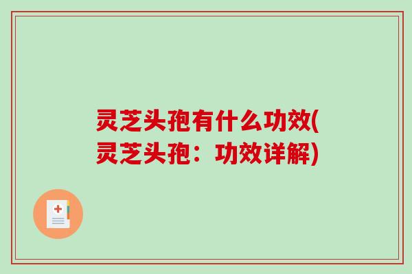 灵芝头孢有什么功效(灵芝头孢:功效详解)-第1张图片-破壁灵芝孢子粉研究指南 灵芝头孢有什么功效(灵芝头孢:功效详解)-第1张图片-破壁灵芝孢子粉研究指南