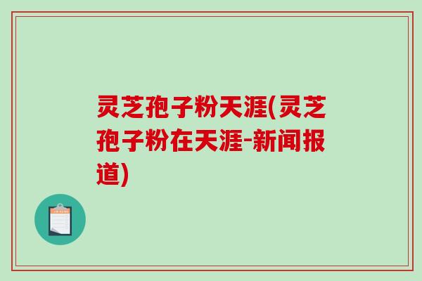 灵芝孢子粉天涯(灵芝孢子粉在天涯-新闻报道)-第1张图片-破壁灵芝孢子粉研究指南 灵芝孢子粉天涯(灵芝孢子粉在天涯-新闻报道)-第1张图片-破壁灵芝孢子粉研究指南