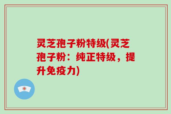 灵芝孢子粉特级(灵芝孢子粉:纯正特级,提升免疫力)-第1张图片-破壁灵芝孢子粉研究指南 灵芝孢子粉特级(灵芝孢子粉:纯正特级,提升免疫力)-第1张图片-破壁灵芝孢子粉研究指南