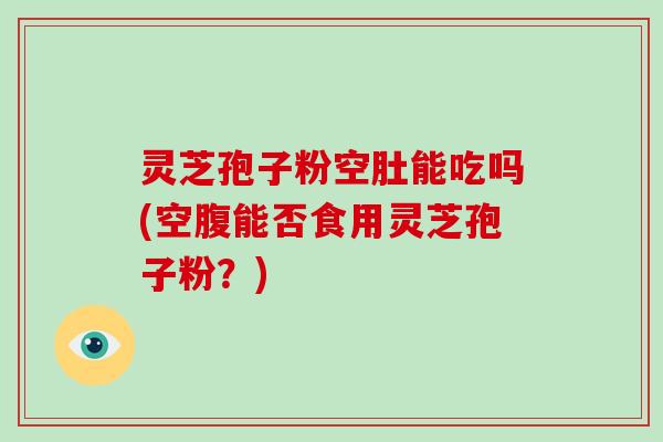 灵芝孢子粉空肚能吃吗(空腹能否食用灵芝孢子粉?)-第1张图片-破壁灵芝孢子粉研究指南 灵芝孢子粉空肚能吃吗(空腹能否食用灵芝孢子粉?)-第1张图片-破壁灵芝孢子粉研究指南