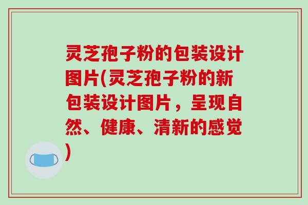 灵芝孢子粉的包装设计图片(灵芝孢子粉的新包装设计图片,呈现自然、健康、清新的感觉)-第1张图片-破壁灵芝孢子粉研究指南 灵芝孢子粉的包装设计图片(灵芝孢子粉的新包装设计图片,呈现自然、健康、清新的感觉)-第1张图片-破壁灵芝孢子粉研究指南