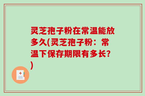 灵芝孢子粉在常温能放多久(灵芝孢子粉:常温下保存期限有多长?)-第1张图片-破壁灵芝孢子粉研究指南 灵芝孢子粉在常温能放多久(灵芝孢子粉:常温下保存期限有多长?)-第1张图片-破壁灵芝孢子粉研究指南