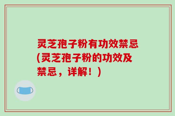 灵芝孢子粉有功效禁忌(灵芝孢子粉的功效及禁忌,详解!)-第1张图片-破壁灵芝孢子粉研究指南 灵芝孢子粉有功效禁忌(灵芝孢子粉的功效及禁忌,详解!)-第1张图片-破壁灵芝孢子粉研究指南