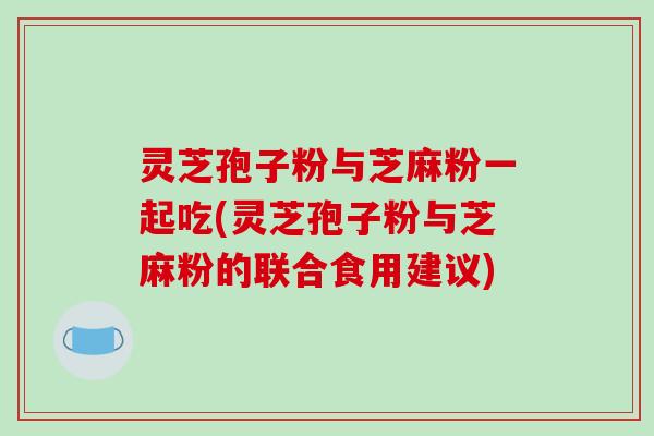 灵芝孢子粉与芝麻粉一起吃(灵芝孢子粉与芝麻粉的联合食用建议)-第1张图片-破壁灵芝孢子粉研究指南 灵芝孢子粉与芝麻粉一起吃(灵芝孢子粉与芝麻粉的联合食用建议)-第1张图片-破壁灵芝孢子粉研究指南
